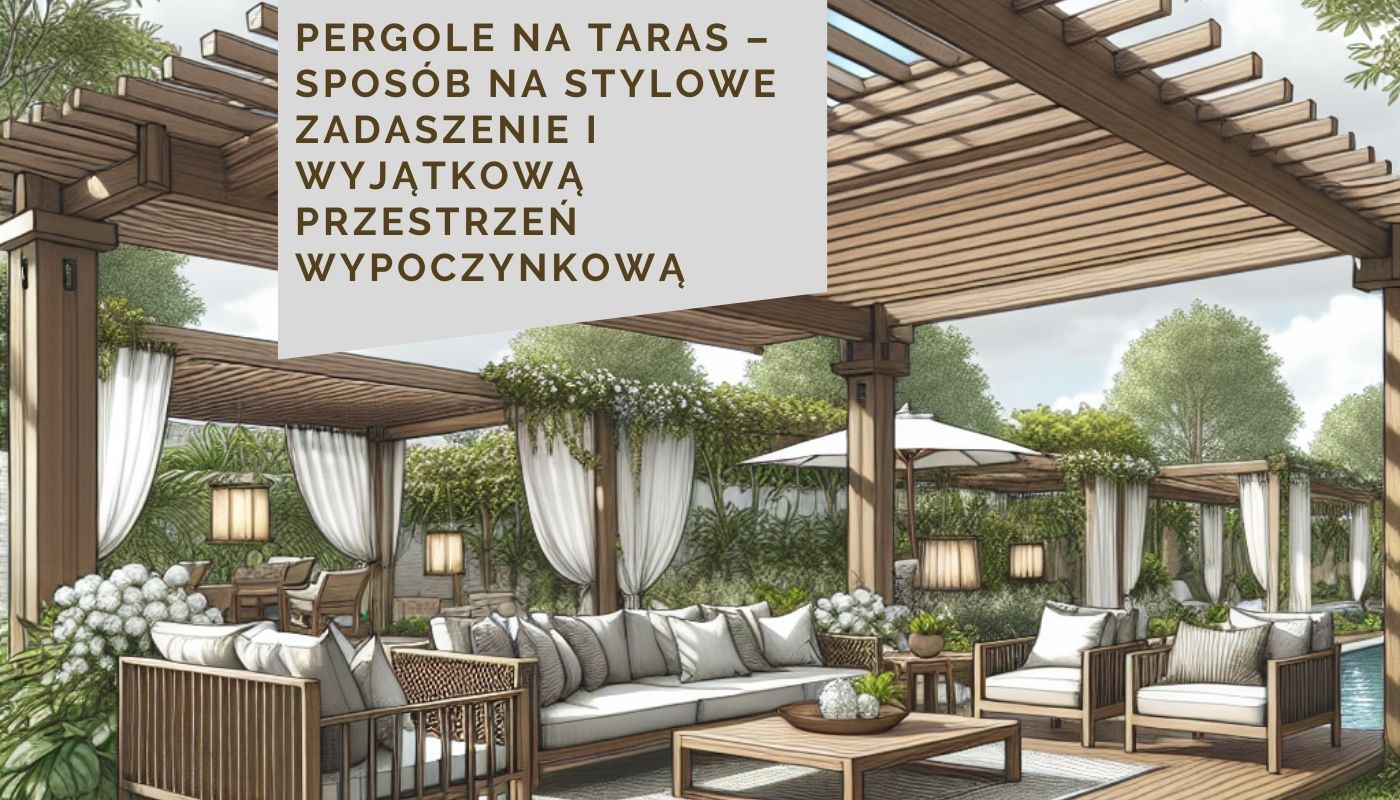 Pergole na taras – sposób na stylowe zadaszenie i wyjątkową przestrzeń wypoczynkową