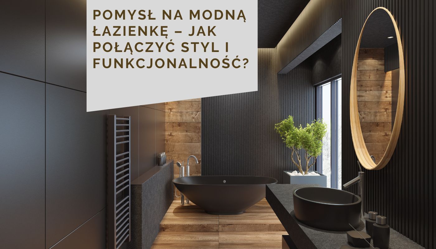 Pomysł na modną łazienkę – Jak połączyć styl i funkcjonalność?