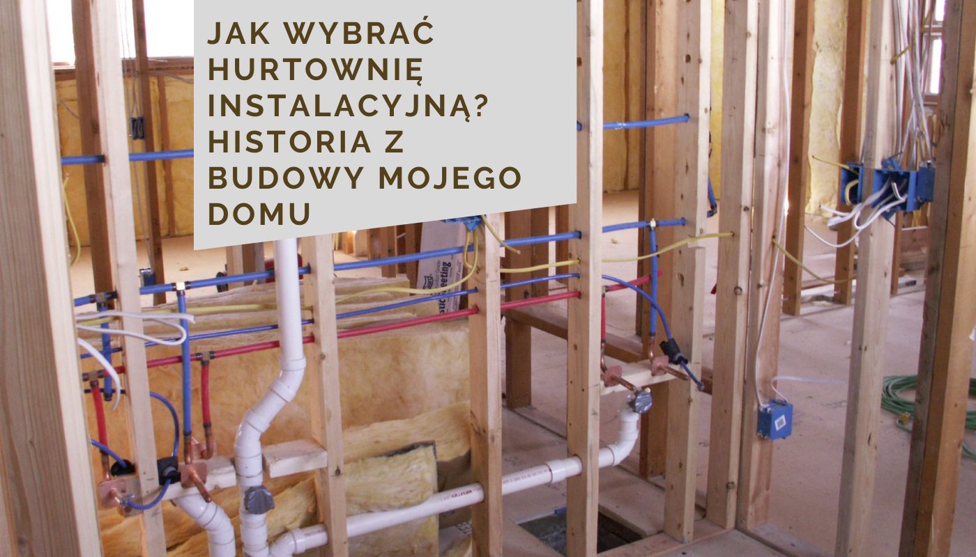 Jak wybrać hurtownię instalacyjną? Historia z budowy mojego domu