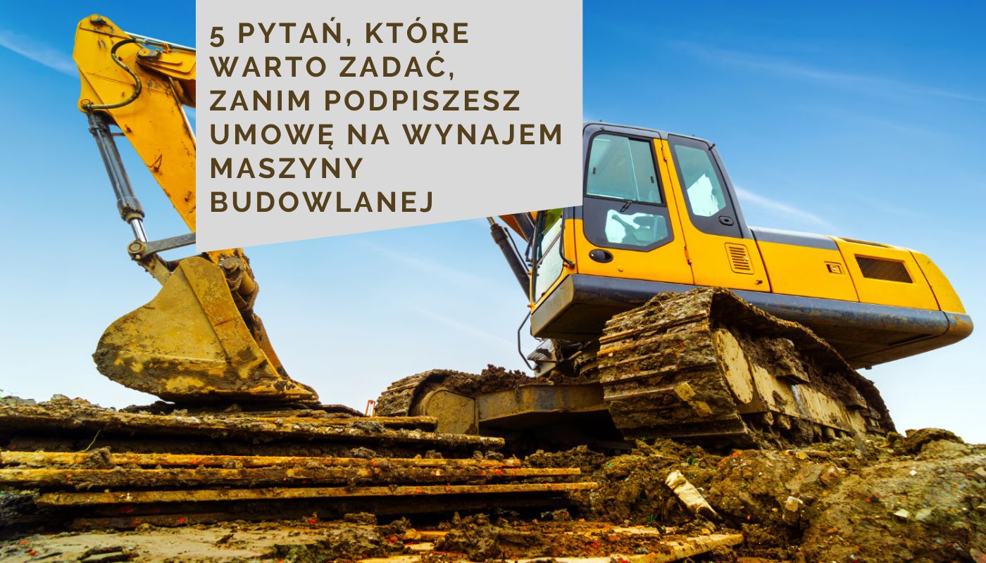 5 pytań, które warto zadać, zanim podpiszesz umowę na wynajem maszyny budowlanej
