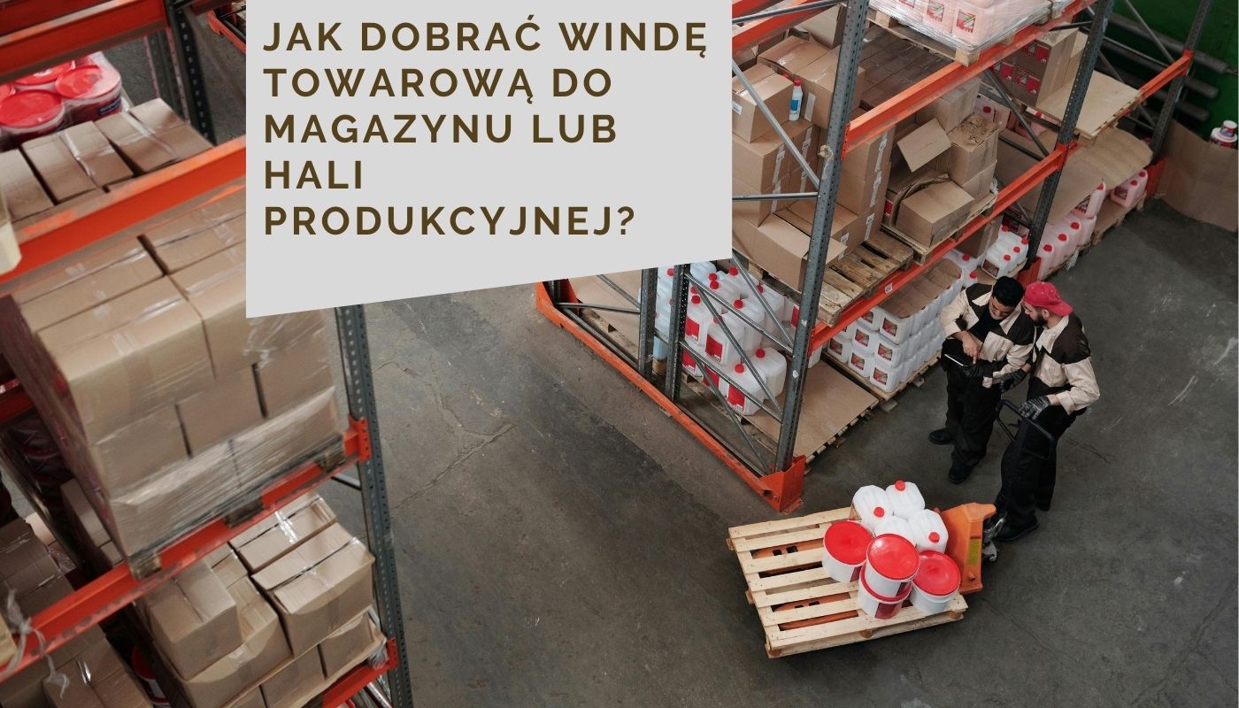 Jak dobrać windę towarową do magazynu lub hali produkcyjnej?