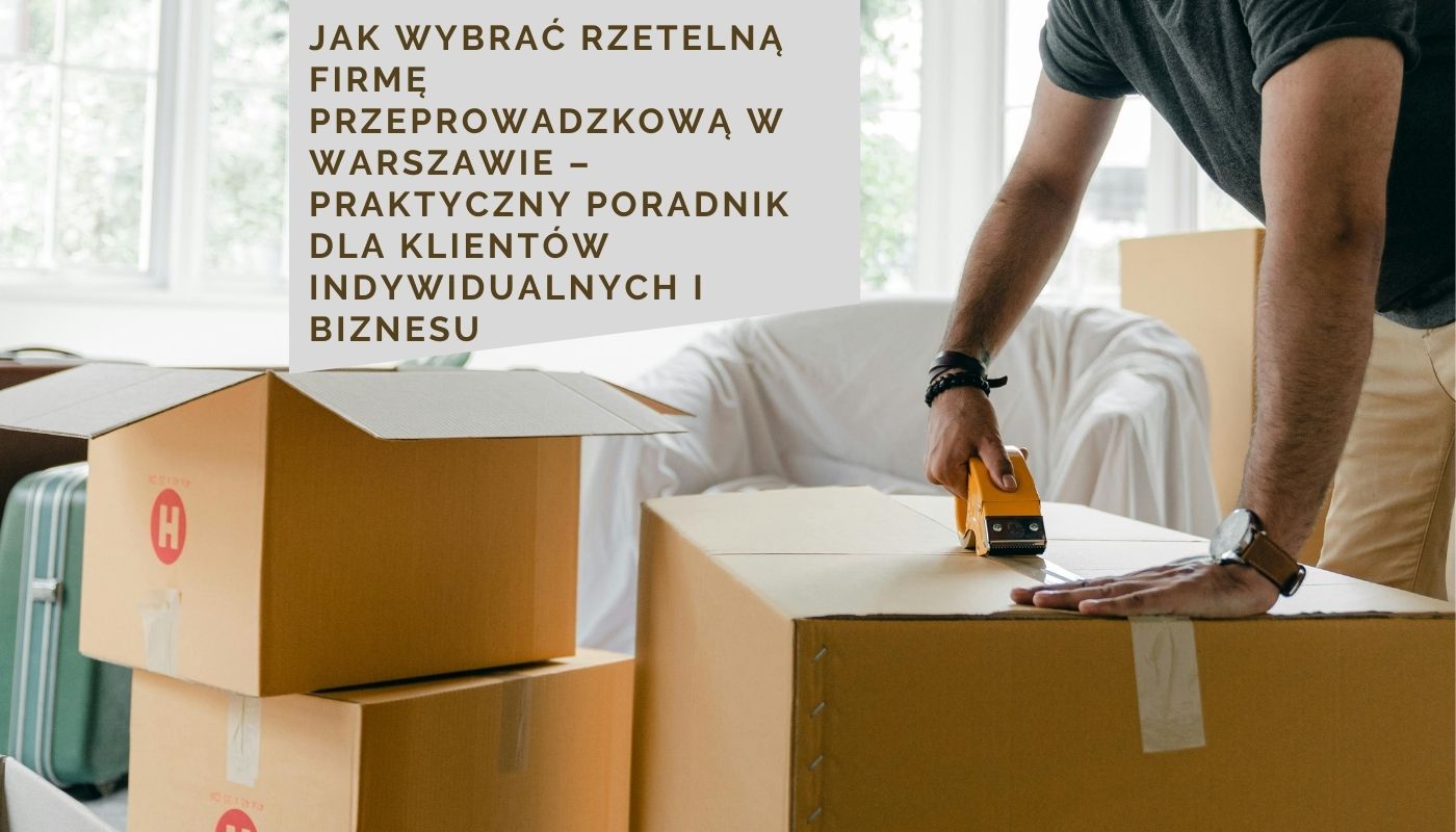 Jak wybrać rzetelną firmę przeprowadzkową w Warszawie – praktyczny poradnik dla klientów indywidualnych i biznesu