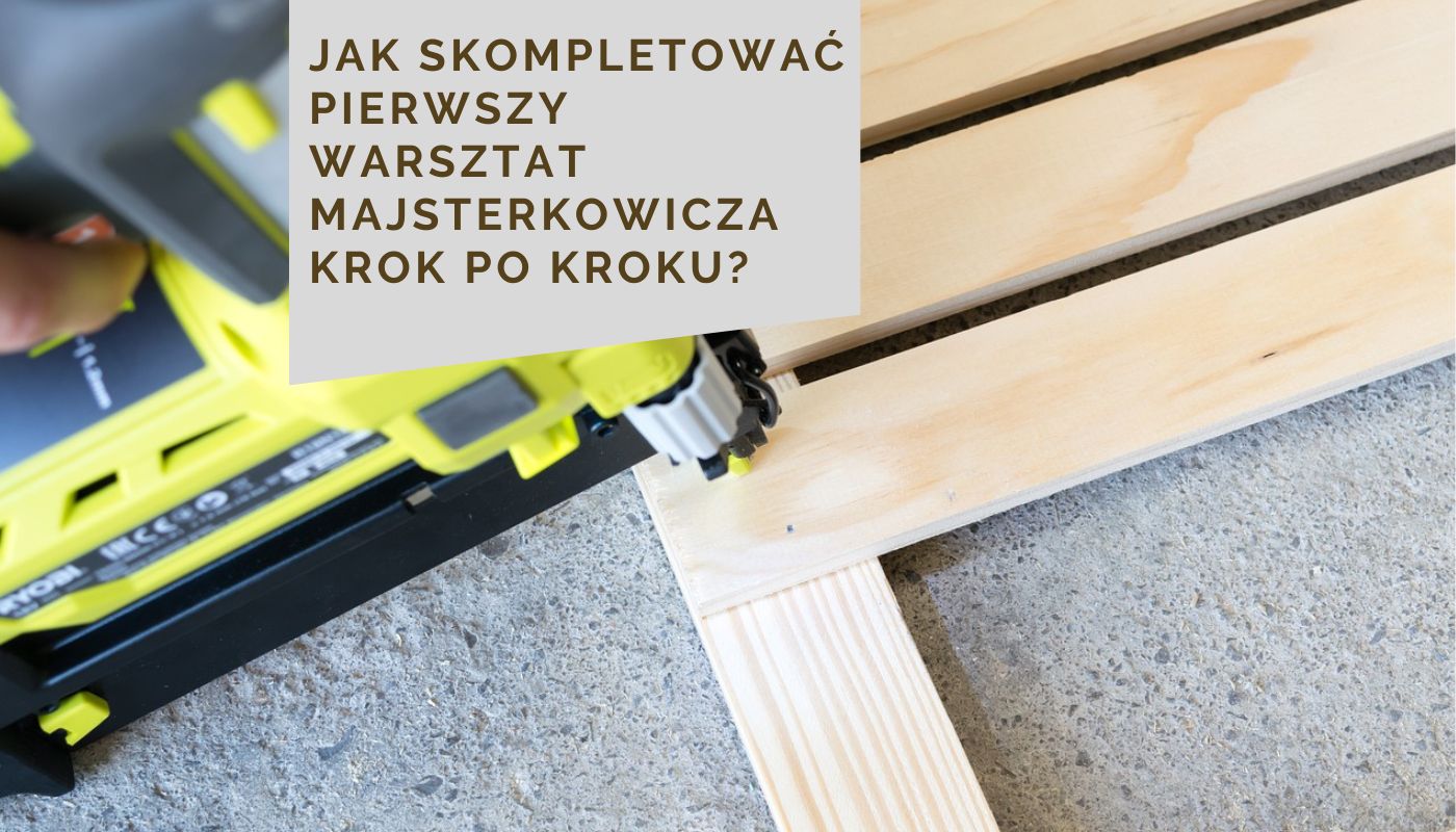 Jak skompletować pierwszy warsztat majsterkowicza krok po kroku?