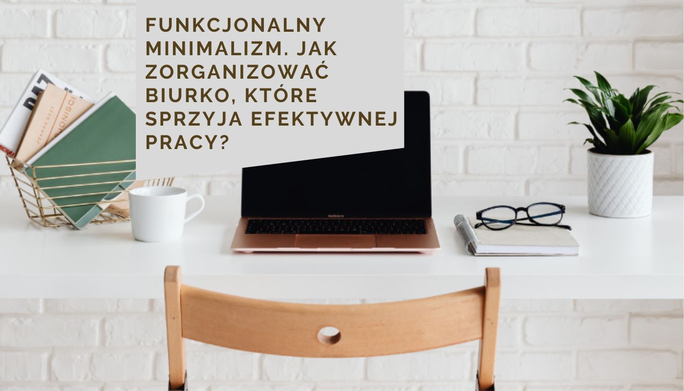 Funkcjonalny minimalizm. Jak zorganizować biurko, które sprzyja efektywnej pracy?