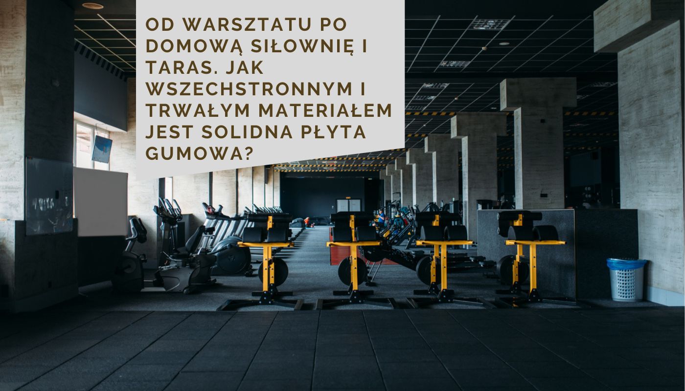 Od warsztatu po domową siłownię i taras. Jak wszechstronnym i trwałym materiałem jest solidna płyta gumowa?
