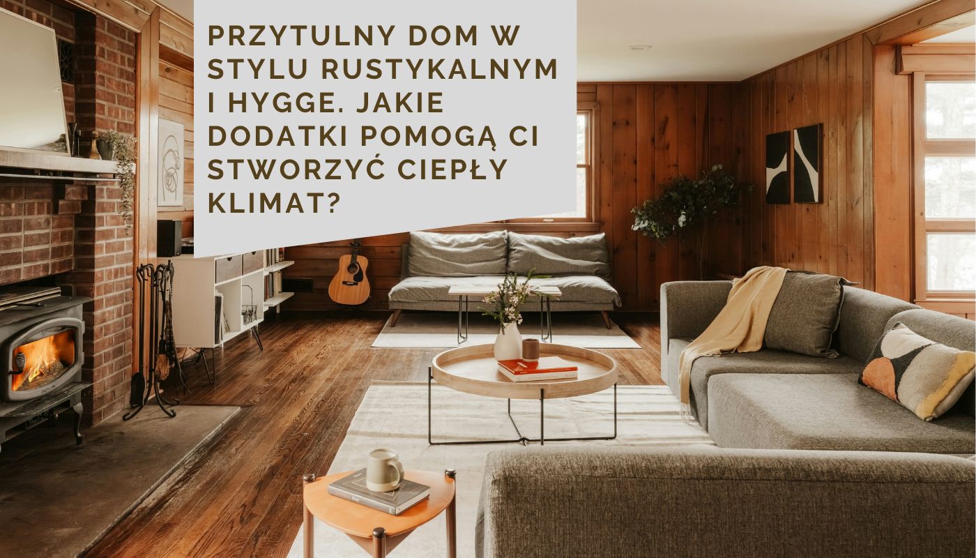 Przytulny dom w stylu rustykalnym i hygge. Jakie dodatki pomogą Ci stworzyć ciepły klimat?