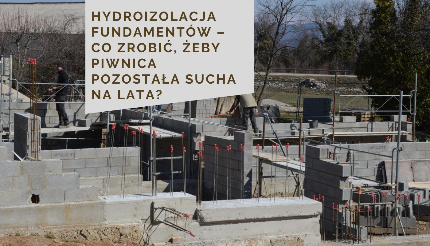 Hydroizolacja fundamentów – co zrobić, żeby piwnica pozostała sucha na lata?