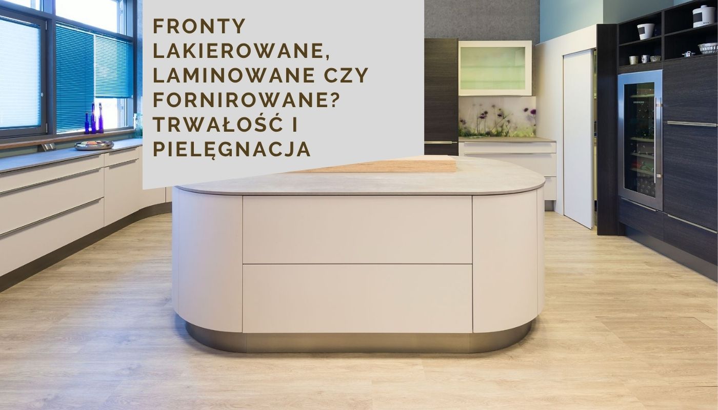 Fronty lakierowane, laminowane czy fornirowane? Trwałość i pielęgnacja